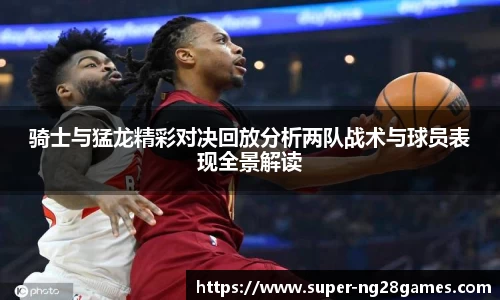 骑士与猛龙精彩对决回放分析两队战术与球员表现全景解读
