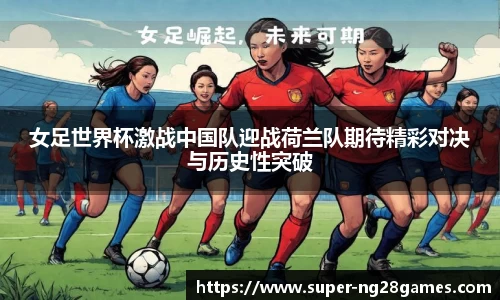 女足世界杯激战中国队迎战荷兰队期待精彩对决与历史性突破
